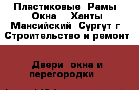 Пластиковые  Рамы  Окна. - Ханты-Мансийский, Сургут г. Строительство и ремонт » Двери, окна и перегородки   